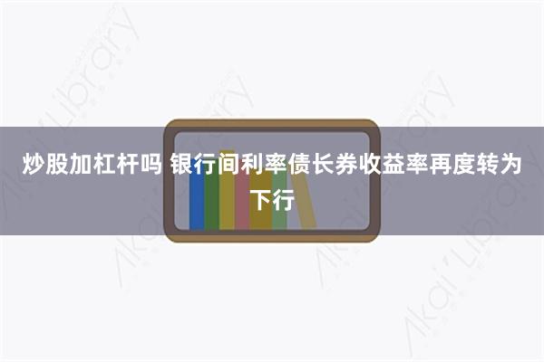 炒股加杠杆吗 银行间利率债长券收益率再度转为下行