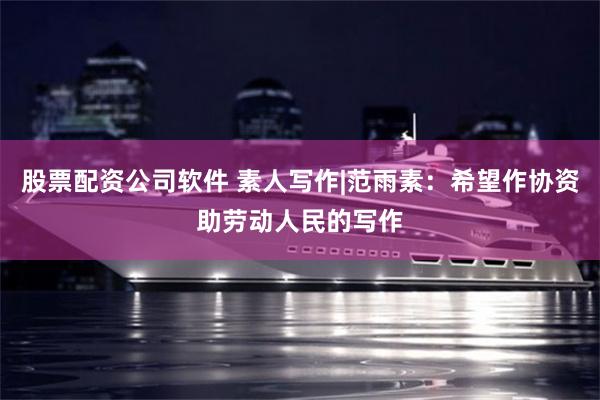 股票配资公司软件 素人写作|范雨素：希望作协资助劳动人民的写作