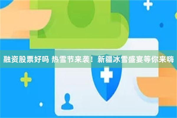 融资股票好吗 热雪节来袭！新疆冰雪盛宴等你来嗨