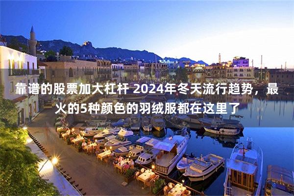 靠谱的股票加大杠杆 2024年冬天流行趋势，最火的5种颜色的羽绒服都在这里了