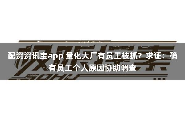 配资资讯宝app 量化大厂有员工被抓？求证：确有员工个人原因协助调查