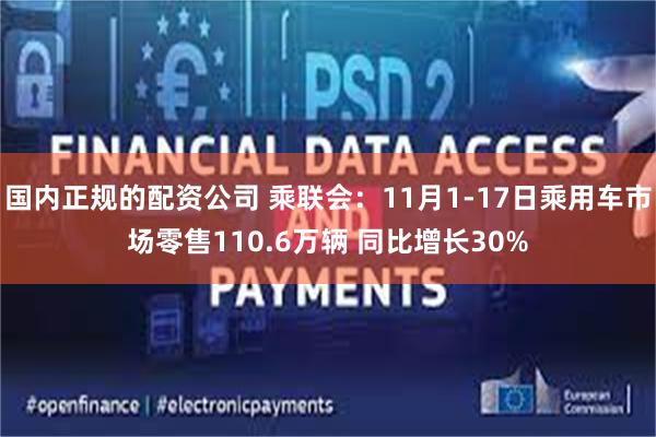 国内正规的配资公司 乘联会：11月1-17日乘用车市场零售110.6万辆 同比增长30%
