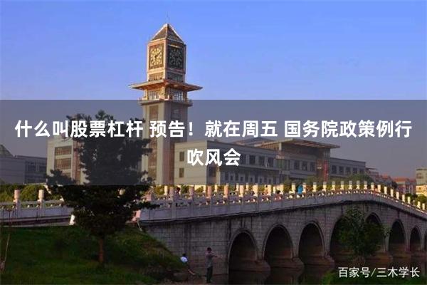 什么叫股票杠杆 预告！就在周五 国务院政策例行吹风会