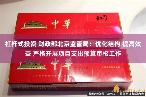 杠杆式投资 财政部北京监管局：优化结构 提高效益 严格开展项目支出预算审核工作
