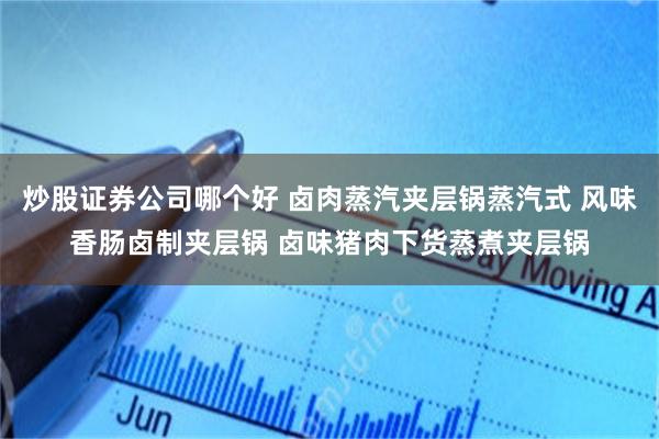 炒股证券公司哪个好 卤肉蒸汽夹层锅蒸汽式 风味香肠卤制夹层锅 卤味猪肉下货蒸煮夹层锅