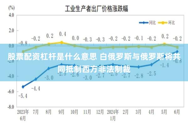 股票配资杠杆是什么意思 白俄罗斯与俄罗斯将共同抵制西方非法制裁