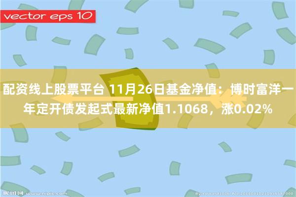 配资线上股票平台 11月26日基金净值：博时富洋一年定开债发起式最新净值1.1068，涨0.02%