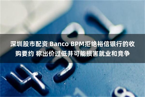 深圳股市配资 Banco BPM拒绝裕信银行的收购要约 称出价过低并可能损害就业和竞争