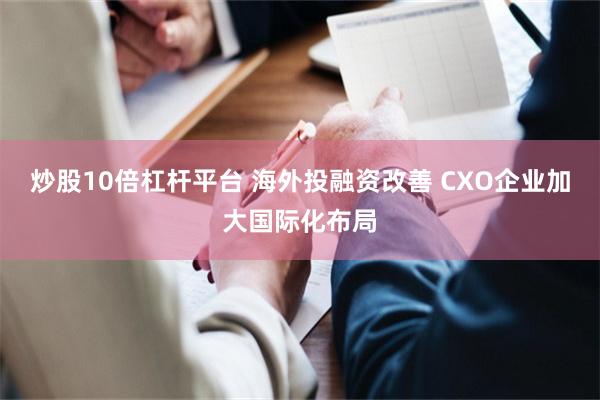 炒股10倍杠杆平台 海外投融资改善 CXO企业加大国际化布局