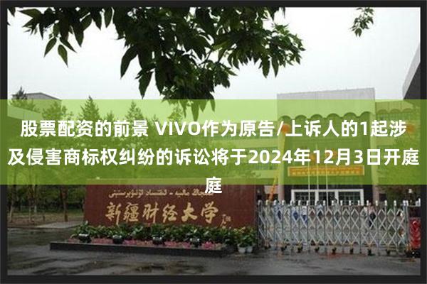 股票配资的前景 VIVO作为原告/上诉人的1起涉及侵害商标权纠纷的诉讼将于2024年12月3日开庭