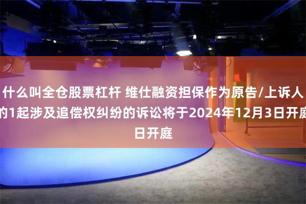 什么叫全仓股票杠杆 维仕融资担保作为原告/上诉人的1起涉及追偿权纠纷的诉讼将于2024年12月3日开庭