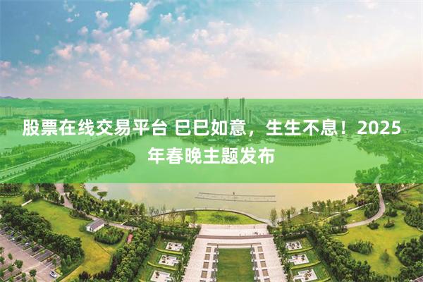 股票在线交易平台 巳巳如意，生生不息！2025年春晚主题发布