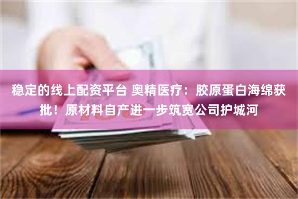 稳定的线上配资平台 奥精医疗：胶原蛋白海绵获批！原材料自产进一步筑宽公司护城河