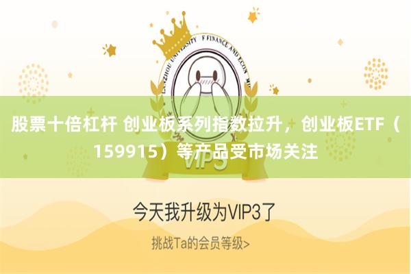 股票十倍杠杆 创业板系列指数拉升，创业板ETF（159915）等产品受市场关注