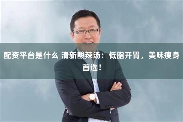 配资平台是什么 清新酸辣汤：低脂开胃，美味瘦身首选！