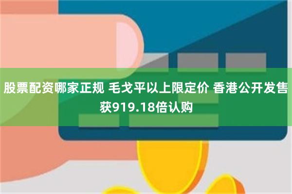 股票配资哪家正规 毛戈平以上限定价 香港公开发售获919.18倍认购