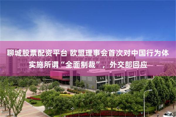 聊城股票配资平台 欧盟理事会首次对中国行为体实施所谓“全面制裁”，外交部回应