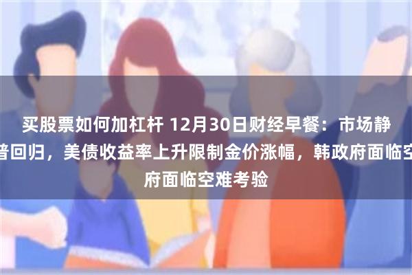 买股票如何加杠杆 12月30日财经早餐：市场静待特朗普回归，美债收益率上升限制金价涨幅，韩政府面临空难考验