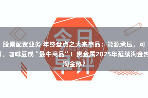 股票配资业务 年终盘点之大宗商品：能源承压，可可、咖啡豆成“最牛商品”！贵金属2025年延续淘金热？