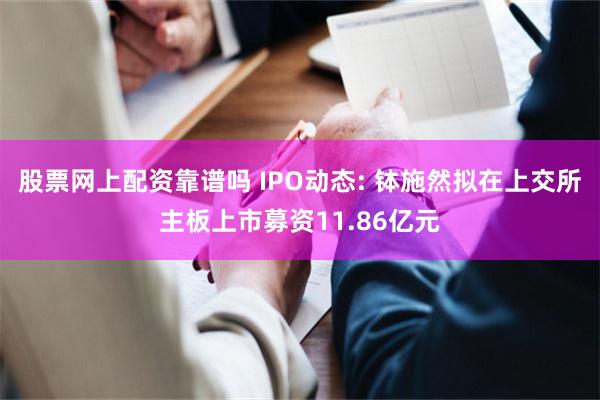 股票网上配资靠谱吗 IPO动态: 钵施然拟在上交所主板上市募资11.86亿元