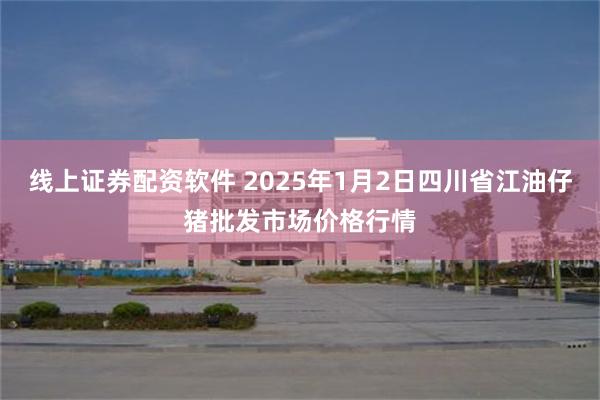 线上证券配资软件 2025年1月2日四川省江油仔猪批发市场价格行情