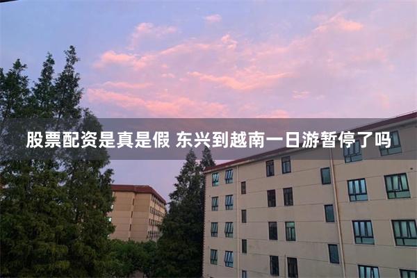股票配资是真是假 东兴到越南一日游暂停了吗