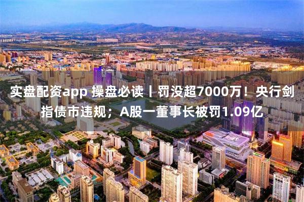 实盘配资app 操盘必读丨罚没超7000万！央行剑指债市违规；A股一董事长被罚1.09亿