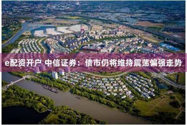 e配资开户 中信证券：债市仍将维持震荡偏强走势