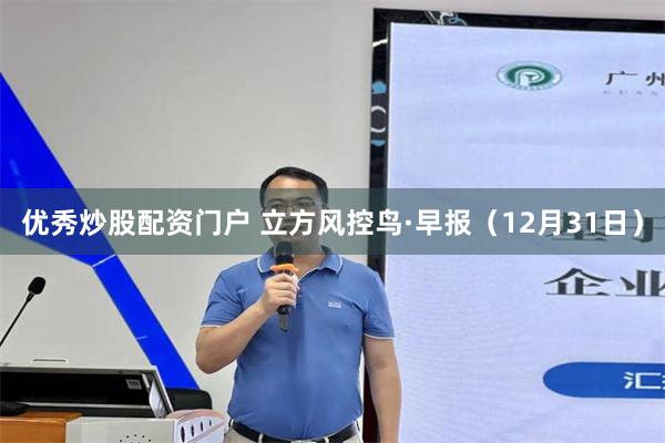 优秀炒股配资门户 立方风控鸟·早报（12月31日）