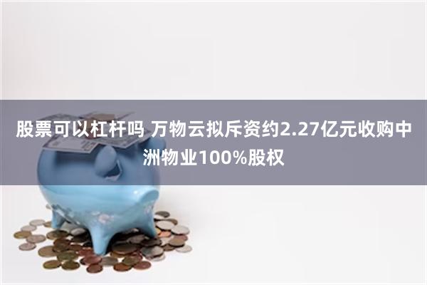 股票可以杠杆吗 万物云拟斥资约2.27亿元收购中洲物业100%股权