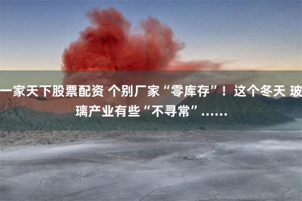 一家天下股票配资 个别厂家“零库存”！这个冬天 玻璃产业有些“不寻常”......
