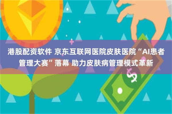 港股配资软件 京东互联网医院皮肤医院“AI患者管理大赛”落幕 助力皮肤病管理模式革新