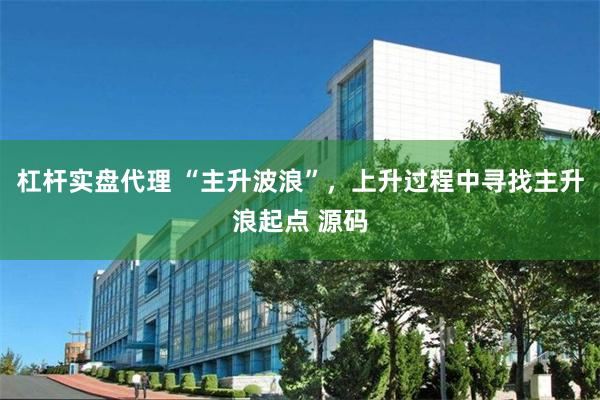 杠杆实盘代理 “主升波浪”，上升过程中寻找主升浪起点 源码