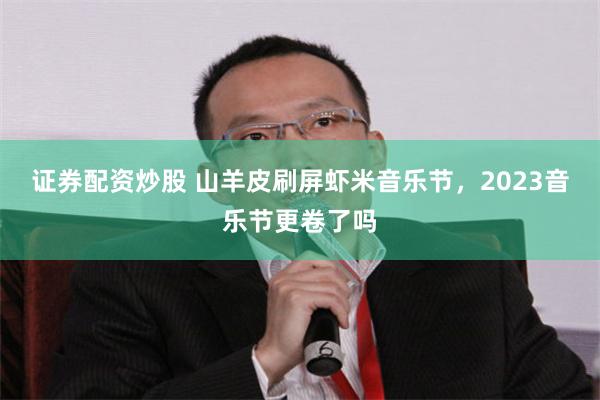 证券配资炒股 山羊皮刷屏虾米音乐节，2023音乐节更卷了吗