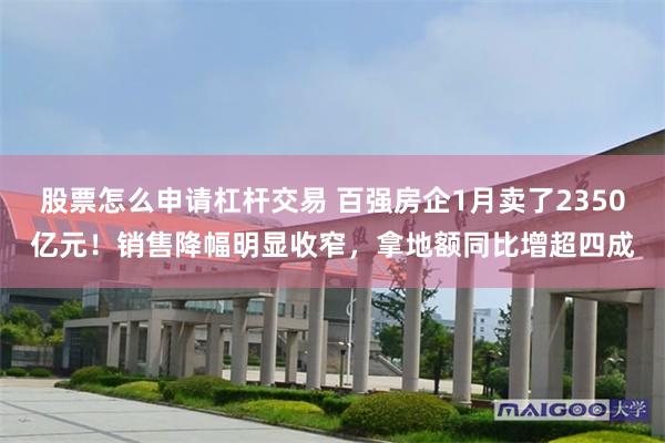 股票怎么申请杠杆交易 百强房企1月卖了2350亿元！销售降幅明显收窄，拿地额同比增超四成