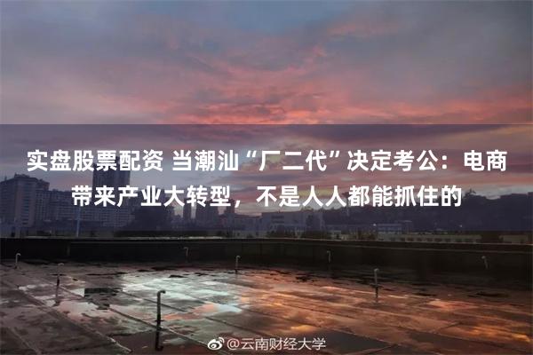 实盘股票配资 当潮汕“厂二代”决定考公：电商带来产业大转型，不是人人都能抓住的