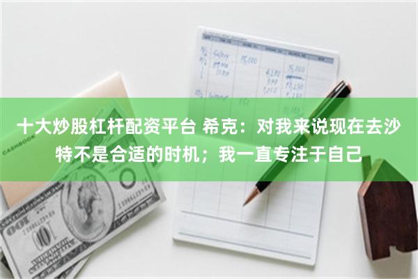 十大炒股杠杆配资平台 希克：对我来说现在去沙特不是合适的时机；我一直专注于自己