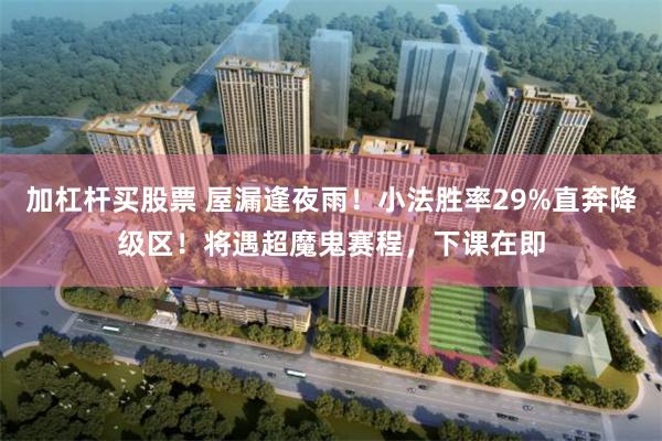 加杠杆买股票 屋漏逢夜雨！小法胜率29%直奔降级区！将遇超魔鬼赛程，下课在即