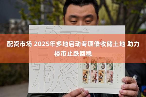 配资市场 2025年多地启动专项债收储土地 助力楼市止跌回稳
