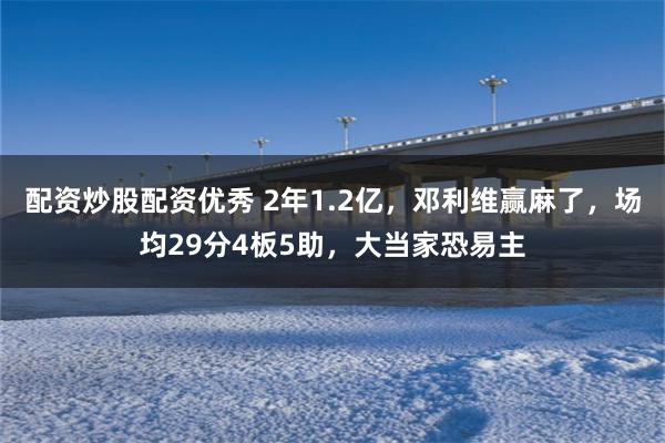 配资炒股配资优秀 2年1.2亿，邓利维赢麻了，场均29分4板5助，大当家恐易主