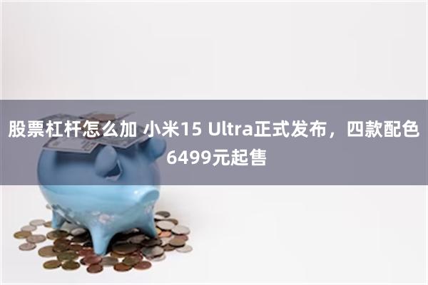 股票杠杆怎么加 小米15 Ultra正式发布，四款配色 6499元起售