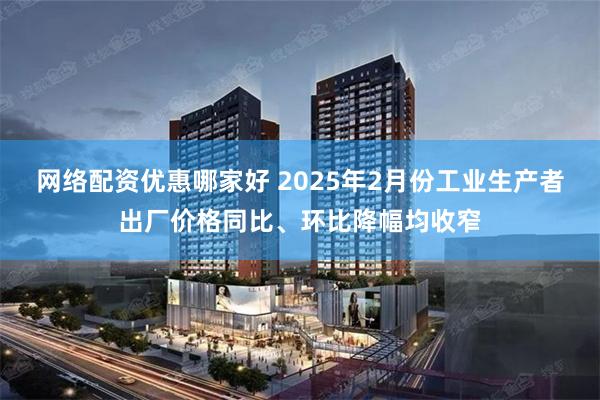 网络配资优惠哪家好 2025年2月份工业生产者出厂价格同比、环比降幅均收窄