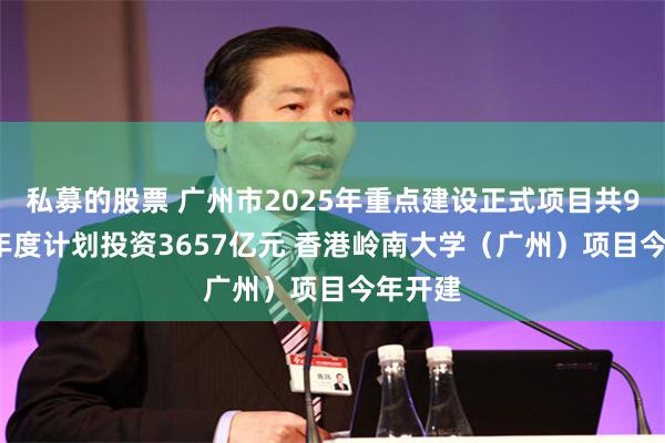 私募的股票 广州市2025年重点建设正式项目共905个 年度计划投资3657亿元 香港岭南大学（广州）项目今年开建