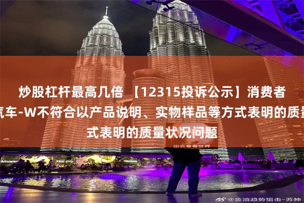 炒股杠杆最高几倍 【12315投诉公示】消费者投诉理想汽车-W不符合以产品说明、实物样品等方式表明的质量状况问题