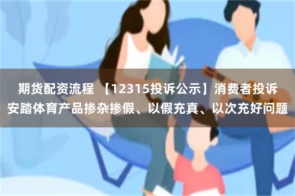 期货配资流程 【12315投诉公示】消费者投诉安踏体育产品掺杂掺假、以假充真、以次充好问题