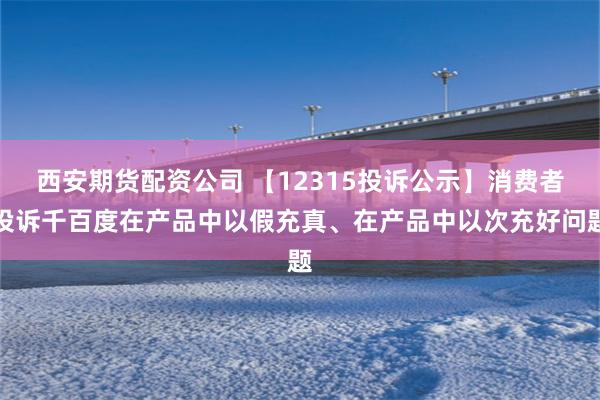 西安期货配资公司 【12315投诉公示】消费者投诉千百度在产品中以假充真、在产品中以次充好问题