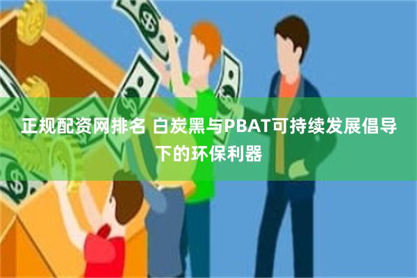 正规配资网排名 白炭黑与PBAT可持续发展倡导下的环保利器
