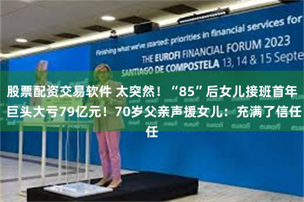 股票配资交易软件 太突然！“85”后女儿接班首年 巨头大亏79亿元！70岁父亲声援女儿：充满了信任