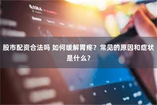 股市配资合法吗 如何缓解胃疼？常见的原因和症状是什么？