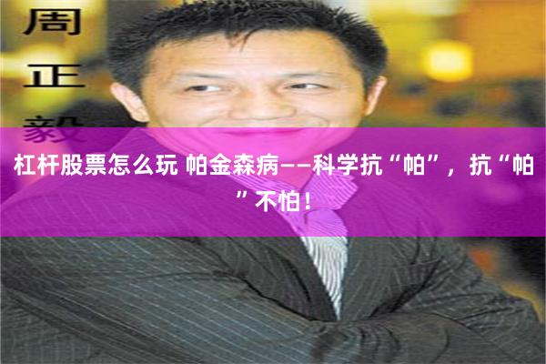 杠杆股票怎么玩 帕金森病——科学抗“帕”，抗“帕”不怕！